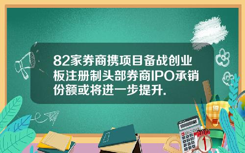 82家券商携项目备战创业板注册制头部券商IPO承销份额或将进一步提升.