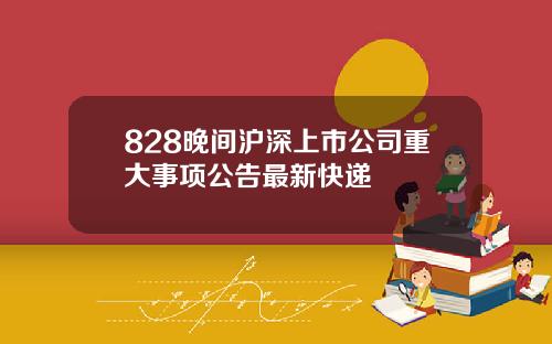 828晚间沪深上市公司重大事项公告最新快递