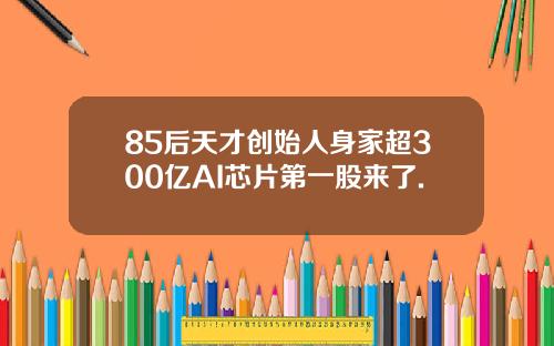 85后天才创始人身家超300亿AI芯片第一股来了.