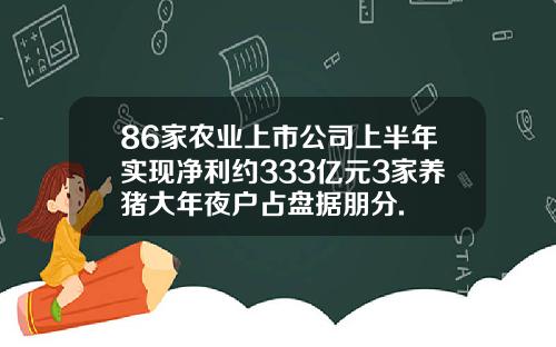 86家农业上市公司上半年实现净利约333亿元3家养猪大年夜户占盘据朋分.