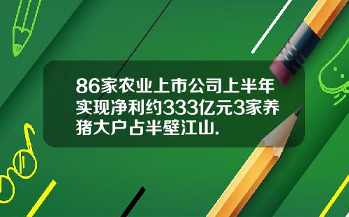 86家农业上市公司上半年实现净利约333亿元3家养猪大户占半壁江山.