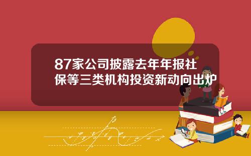 87家公司披露去年年报社保等三类机构投资新动向出炉