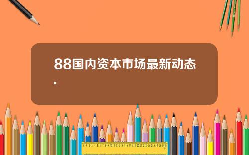 88国内资本市场最新动态.
