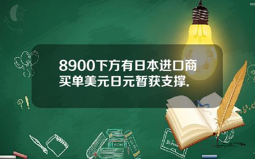 8900下方有日本进口商买单美元日元暂获支撑.