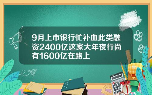 9月上市银行忙补血此类融资2400亿这家大年夜行尚有1600亿在路上