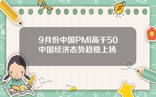 9月份中国PMI高于50中国经济态势趋稳上扬
