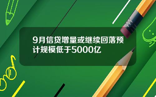 9月信贷增量或继续回落预计规模低于5000亿