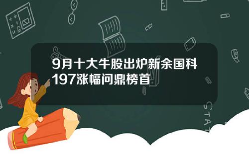 9月十大牛股出炉新余国科197涨幅问鼎榜首