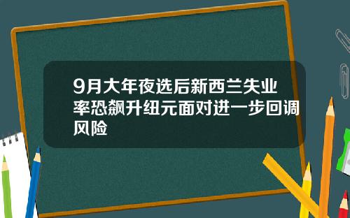 9月大年夜选后新西兰失业率恐飙升纽元面对进一步回调风险