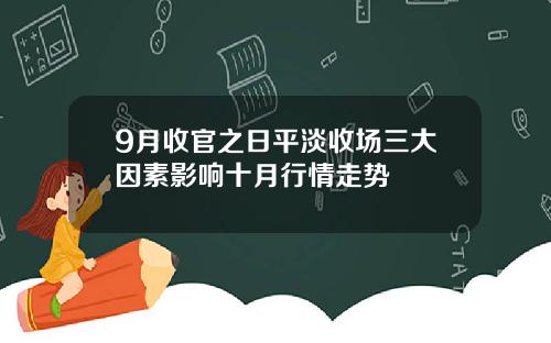 9月收官之日平淡收场三大因素影响十月行情走势