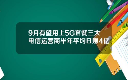 9月有望用上5G套餐三大电信运营商半年平均日赚4亿