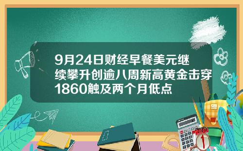 9月24日财经早餐美元继续攀升创逾八周新高黄金击穿1860触及两个月低点