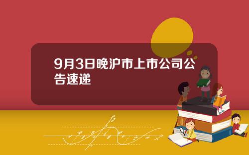 9月3日晚沪市上市公司公告速递
