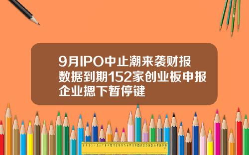 9月IPO中止潮来袭财报数据到期152家创业板申报企业摁下暂停键