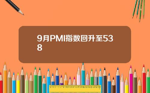 9月PMI指数回升至538