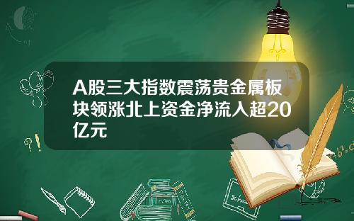 A股三大指数震荡贵金属板块领涨北上资金净流入超20亿元