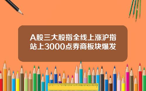 A股三大股指全线上涨沪指站上3000点券商板块爆发