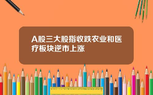 A股三大股指收跌农业和医疗板块逆市上涨