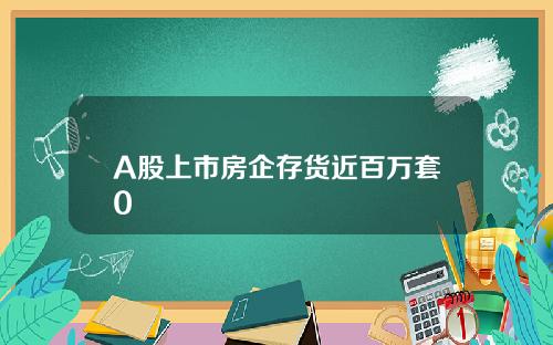 A股上市房企存货近百万套0