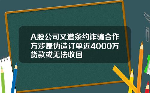 A股公司又遭条约诈骗合作方涉嫌伪造订单近4000万货款或无法收回