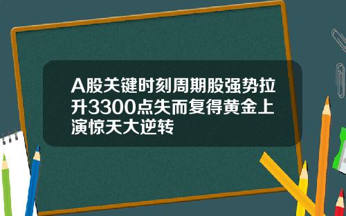 A股关键时刻周期股强势拉升3300点失而复得黄金上演惊天大逆转