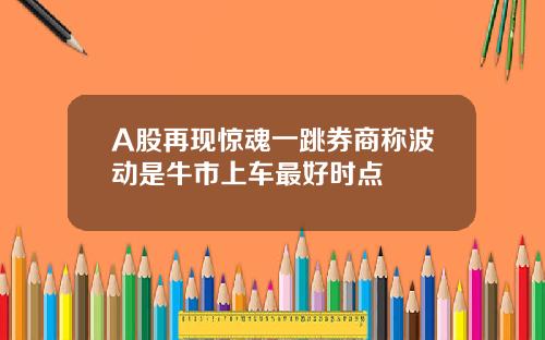 A股再现惊魂一跳券商称波动是牛市上车最好时点