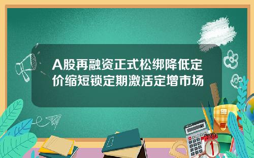 A股再融资正式松绑降低定价缩短锁定期激活定增市场