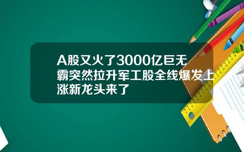 A股又火了3000亿巨无霸突然拉升军工股全线爆发上涨新龙头来了