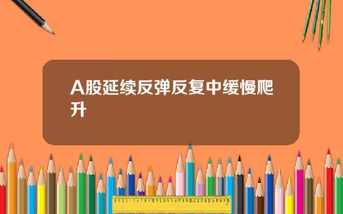 A股延续反弹反复中缓慢爬升