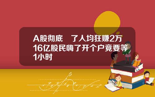 A股彻底犇了人均狂赚2万16亿股民嗨了开个户竟要等1小时