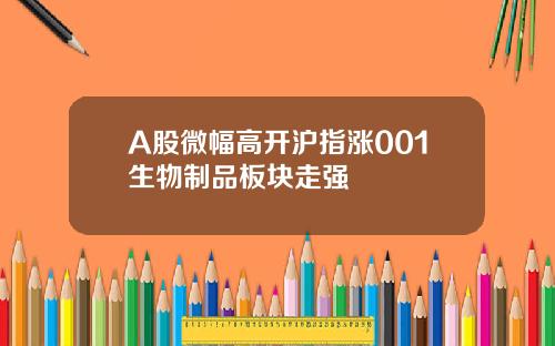 A股微幅高开沪指涨001生物制品板块走强