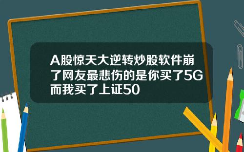 A股惊天大逆转炒股软件崩了网友最悲伤的是你买了5G而我买了上证50