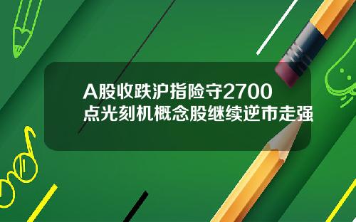 A股收跌沪指险守2700点光刻机概念股继续逆市走强