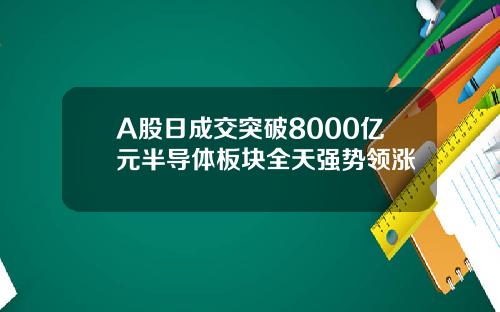 A股日成交突破8000亿元半导体板块全天强势领涨