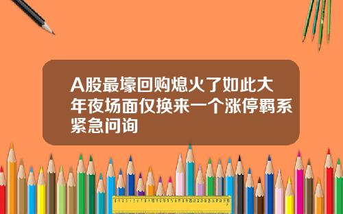 A股最壕回购熄火了如此大年夜场面仅换来一个涨停羁系紧急问询