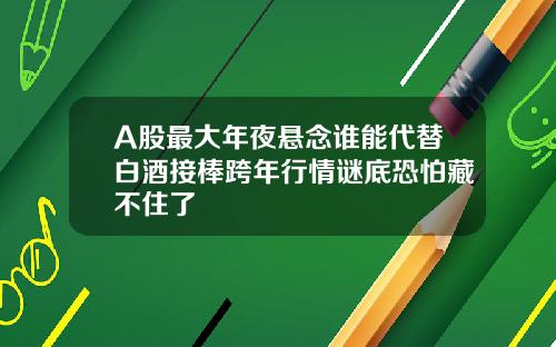 A股最大年夜悬念谁能代替白酒接棒跨年行情谜底恐怕藏不住了