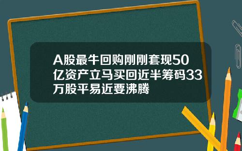 A股最牛回购刚刚套现50亿资产立马买回近半筹码33万股平易近要沸腾