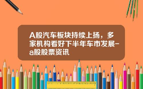 A股汽车板块持续上扬，多家机构看好下半年车市发展-a股股票资讯
