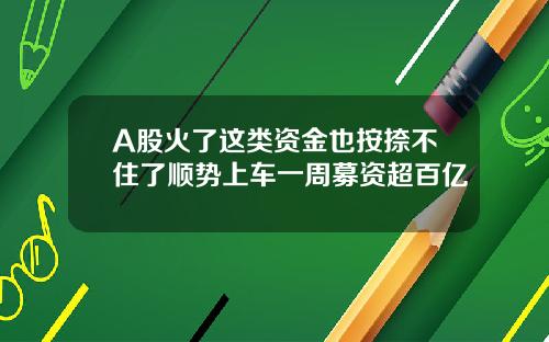 A股火了这类资金也按捺不住了顺势上车一周募资超百亿
