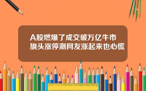 A股燃爆了成交破万亿牛市旗头涨停潮网友涨起来也心慌