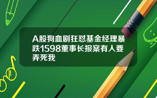 A股狗血剧狂怼基金经理暴跌1598董事长报案有人要弄死我