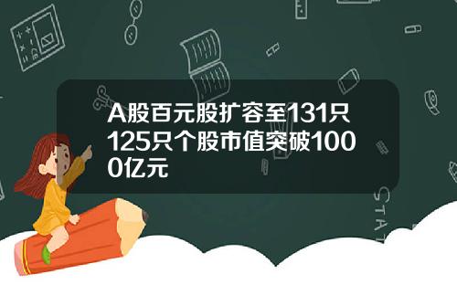 A股百元股扩容至131只125只个股市值突破1000亿元