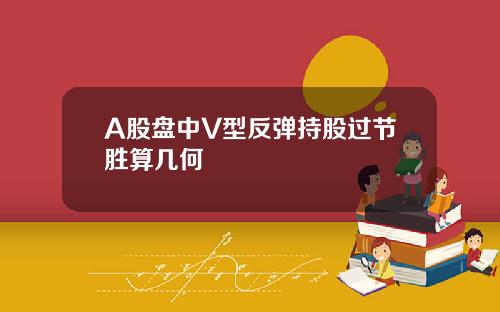 A股盘中V型反弹持股过节胜算几何