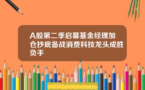 A股第二季启幕基金经理加仓抄底备战消费科技龙头成胜负手