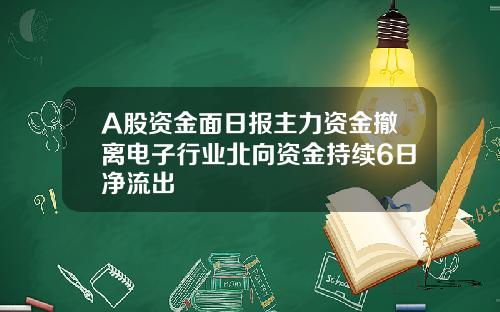 A股资金面日报主力资金撤离电子行业北向资金持续6日净流出