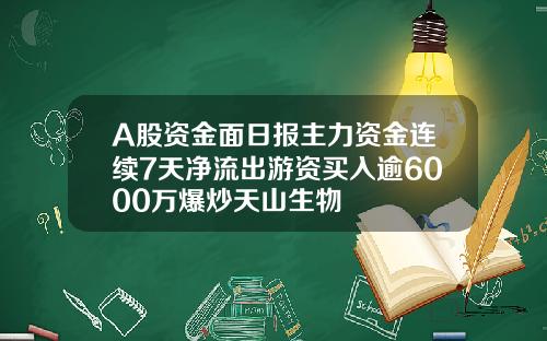 A股资金面日报主力资金连续7天净流出游资买入逾6000万爆炒天山生物