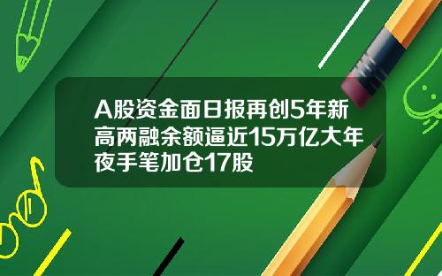 A股资金面日报再创5年新高两融余额逼近15万亿大年夜手笔加仓17股