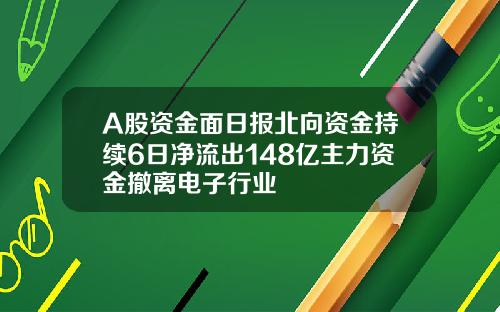 A股资金面日报北向资金持续6日净流出148亿主力资金撤离电子行业
