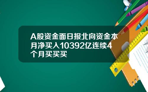 A股资金面日报北向资金本月净买入10392亿连续4个月买买买