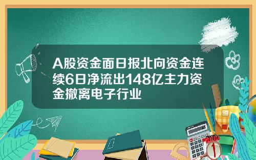 A股资金面日报北向资金连续6日净流出148亿主力资金撤离电子行业